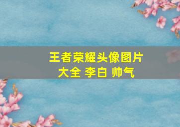 王者荣耀头像图片大全 李白 帅气